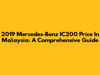 2019 Mercedes-Benz IC200 Price In Malaysia: A Comprehensive Guide
