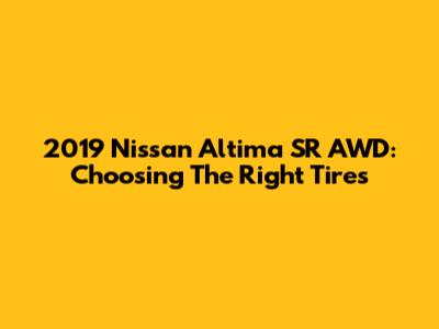 2019 Nissan Altima SR AWD: Choosing The Right Tires
