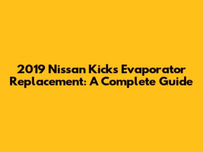 2019 Nissan Kicks Evaporator Replacement: A Complete Guide