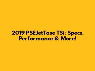 2019 PSEJetTase TSi: Specs, Performance & More!