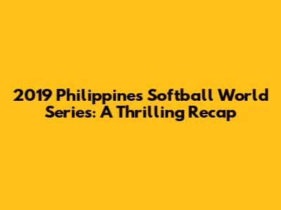 2019 Philippines Softball World Series: A Thrilling Recap