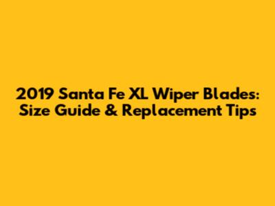 2019 Santa Fe XL Wiper Blades: Size Guide & Replacement Tips