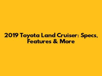 2019 Toyota Land Cruiser: Specs, Features & More