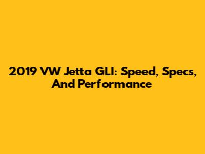 2019 VW Jetta GLI: Speed, Specs, And Performance