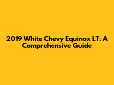 2019 White Chevy Equinox LT: A Comprehensive Guide