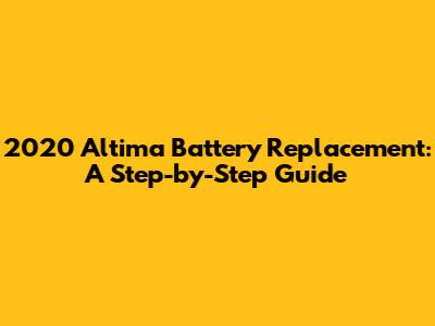 2020 Altima Battery Replacement: A Step-by-Step Guide