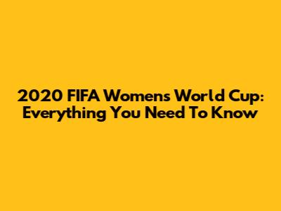 2020 FIFA Women's World Cup: Everything You Need To Know