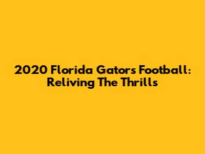 2020 Florida Gators Football: Reliving The Thrills
