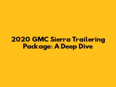 2020 GMC Sierra Trailering Package: A Deep Dive