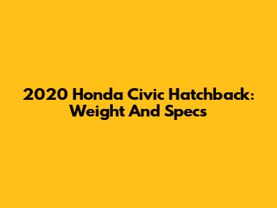 2020 Honda Civic Hatchback: Weight And Specs