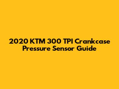 2020 KTM 300 TPI Crankcase Pressure Sensor Guide