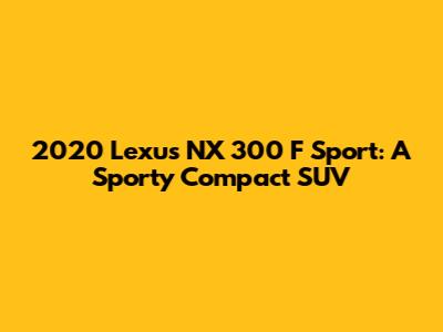2020 Lexus NX 300 F Sport: A Sporty Compact SUV