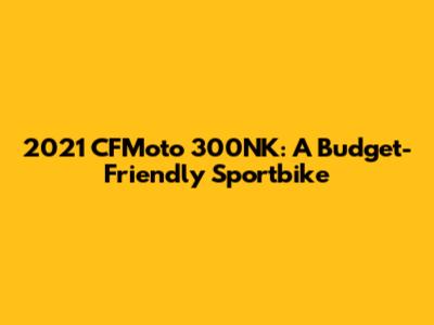 2021 CFMoto 300NK: A Budget-Friendly Sportbike