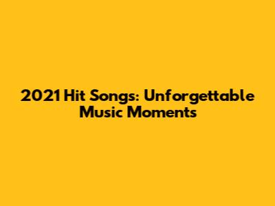 2021 Hit Songs: Unforgettable Music Moments