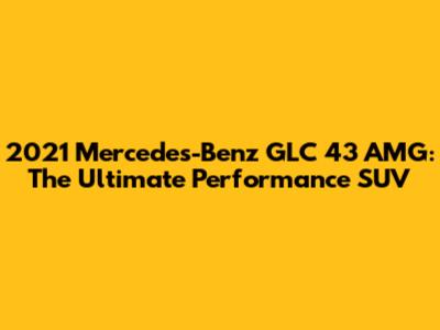 2021 Mercedes-Benz GLC 43 AMG: The Ultimate Performance SUV