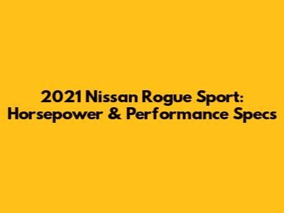 2021 Nissan Rogue Sport: Horsepower & Performance Specs