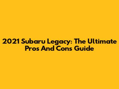 2021 Subaru Legacy: The Ultimate Pros And Cons Guide