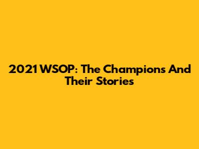 2021 WSOP: The Champions And Their Stories