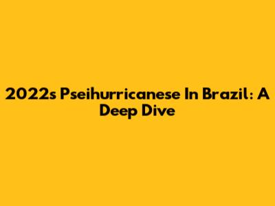 2022's Pseihurricanese In Brazil: A Deep Dive