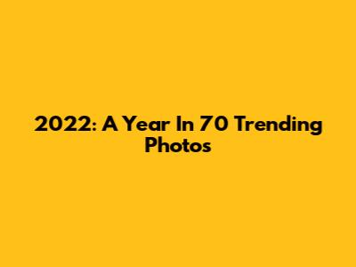 2022: A Year In 70 Trending Photos