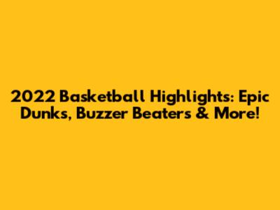 2022 Basketball Highlights: Epic Dunks, Buzzer Beaters & More!
