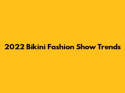2022 Bikini Fashion Show Trends