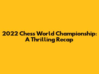 2022 Chess World Championship: A Thrilling Recap