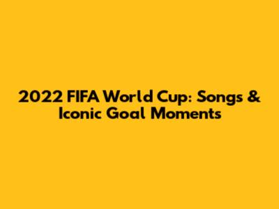 2022 FIFA World Cup: Songs & Iconic Goal Moments