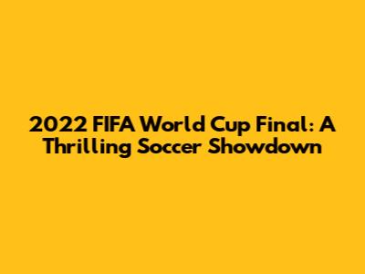 2022 FIFA World Cup Final: A Thrilling Soccer Showdown