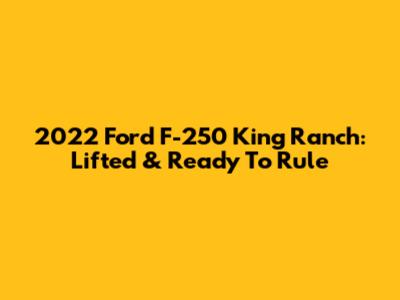 2022 Ford F-250 King Ranch: Lifted & Ready To Rule