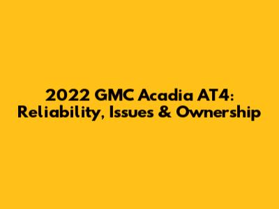2022 GMC Acadia AT4: Reliability, Issues & Ownership
