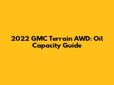 2022 GMC Terrain AWD: Oil Capacity Guide