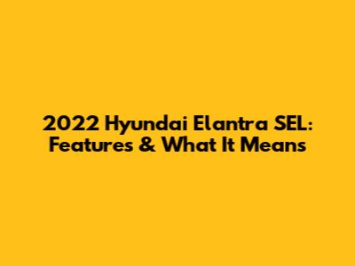 2022 Hyundai Elantra SEL: Features & What It Means