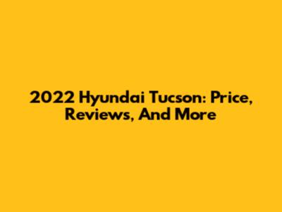 2022 Hyundai Tucson: Price, Reviews, And More