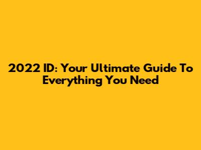 2022 ID: Your Ultimate Guide To Everything You Need