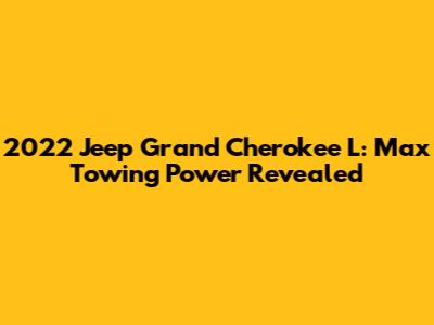 2022 Jeep Grand Cherokee L: Max Towing Power Revealed