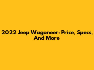 2022 Jeep Wagoneer: Price, Specs, And More