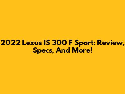 2022 Lexus IS 300 F Sport: Review, Specs, And More!