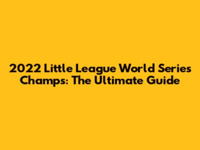 2022 Little League World Series Champs: The Ultimate Guide