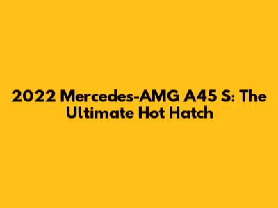 2022 Mercedes-AMG A45 S: The Ultimate Hot Hatch