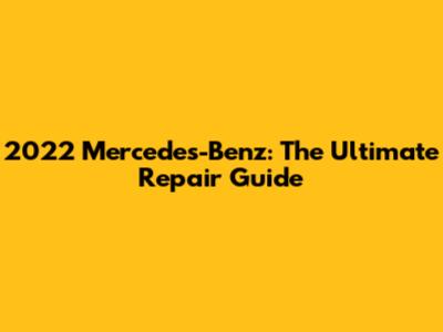 2022 Mercedes-Benz: The Ultimate Repair Guide