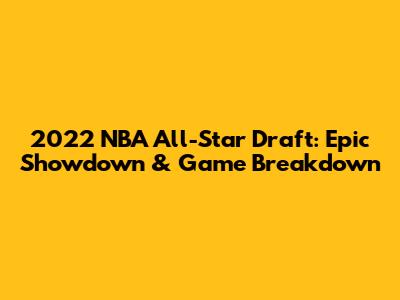 2022 NBA All-Star Draft: Epic Showdown & Game Breakdown