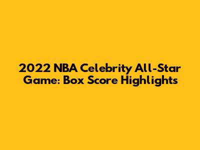 2022 NBA Celebrity All-Star Game: Box Score Highlights