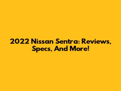 2022 Nissan Sentra: Reviews, Specs, And More!
