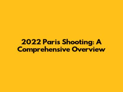 2022 Paris Shooting: A Comprehensive Overview