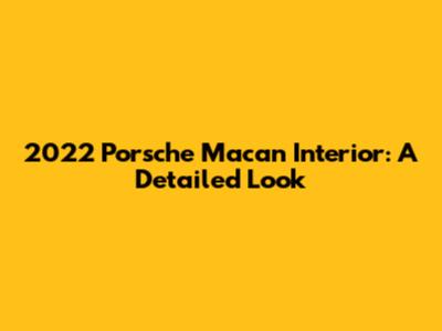 2022 Porsche Macan Interior: A Detailed Look