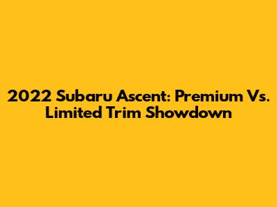 2022 Subaru Ascent: Premium Vs. Limited Trim Showdown