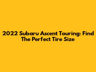 2022 Subaru Ascent Touring: Find The Perfect Tire Size