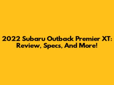 2022 Subaru Outback Premier XT: Review, Specs, And More!