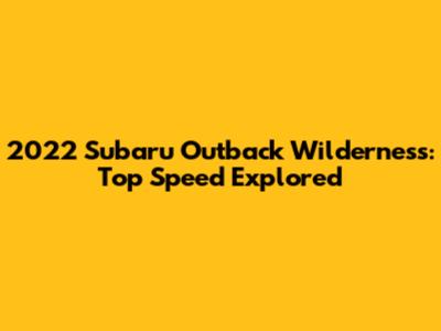 2022 Subaru Outback Wilderness: Top Speed Explored
